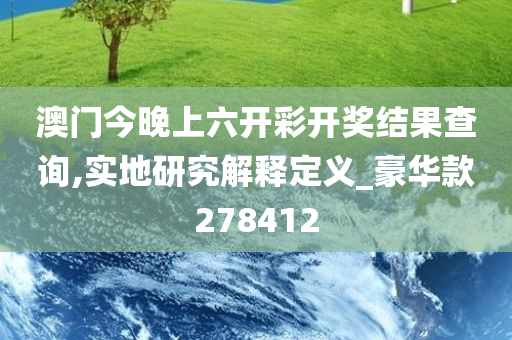 澳门今晚上六开彩开奖结果查询,实地研究解释定义_豪华款278412