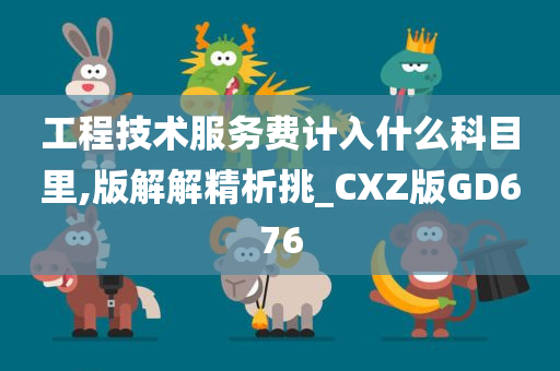 工程技术服务费计入什么科目里,版解解精析挑_CXZ版GD676