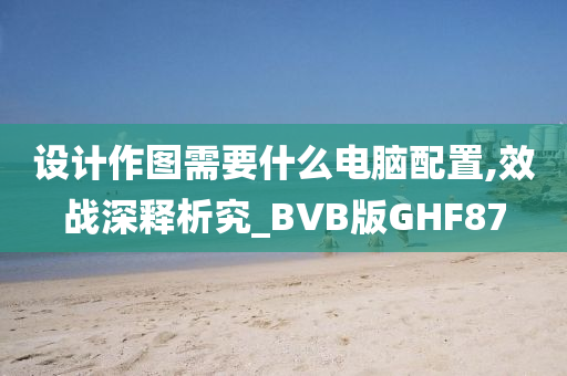 设计作图需要什么电脑配置,效战深释析究_BVB版GHF87