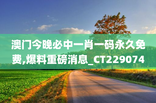 澳门今晚必中一肖一码永久免费,爆料重磅消息_CT229074