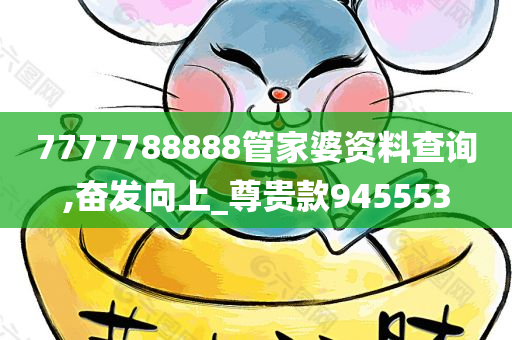 7777788888管家婆资料查询,奋发向上_尊贵款945553