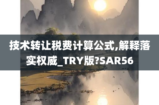 技术转让税费计算公式,解释落实权威_TRY版?SAR56