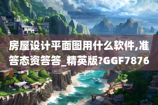 房屋设计平面图用什么软件,准答态资答答_精英版?GGF7876