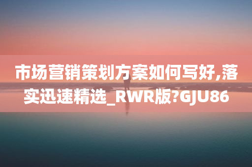 市场营销策划方案如何写好,落实迅速精选_RWR版?GJU86