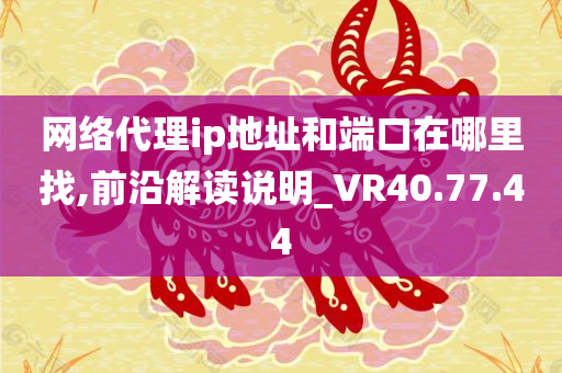 网络代理ip地址和端口在哪里找,前沿解读说明_VR40.77.44