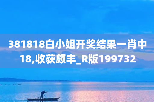 381818白小姐开奖结果一肖中18,收获颇丰_R版199732