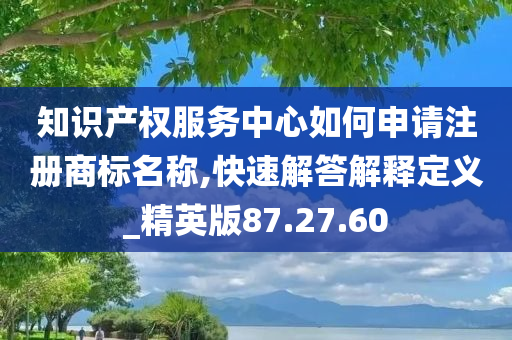 知识产权服务中心如何申请注册商标名称,快速解答解释定义_精英版87.27.60