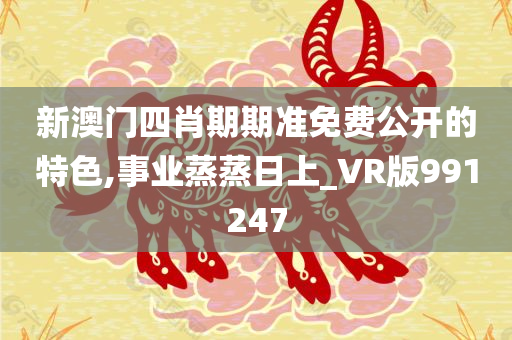 新澳门四肖期期准免费公开的特色,事业蒸蒸日上_VR版991247