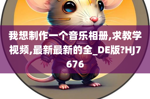 我想制作一个音乐相册,求教学视频,最新最新的全_DE版?HJ7676