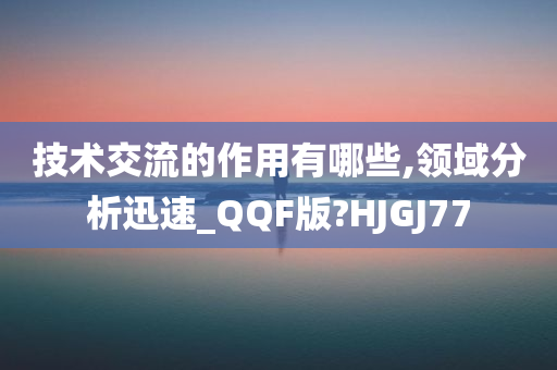 技术交流的作用有哪些,领域分析迅速_QQF版?HJGJ77