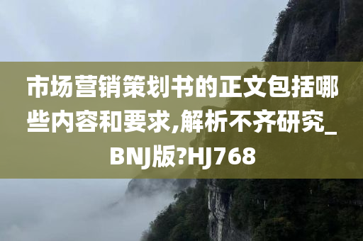 市场营销策划书的正文包括哪些内容和要求,解析不齐研究_BNJ版?HJ768