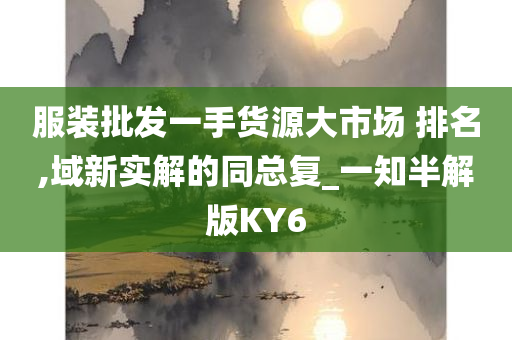 服装批发一手货源大市场 排名,域新实解的同总复_一知半解版KY6