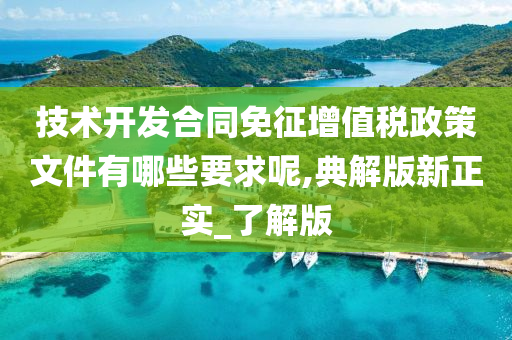 技术开发合同免征增值税政策文件有哪些要求呢,典解版新正实_了解版