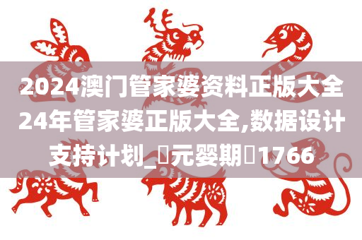 2024澳门管家婆资料正版大全24年管家婆正版大全,数据设计支持计划_‌元婴期‌1766