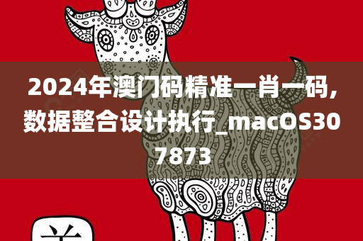 2024年澳门码精准一肖一码,数据整合设计执行_macOS307873