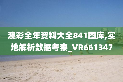 澳彩全年资料大全841图库,实地解析数据考察_VR661347