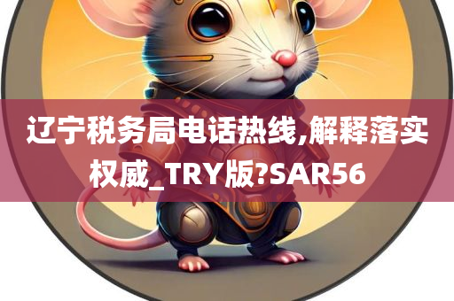 辽宁税务局电话热线,解释落实权威_TRY版?SAR56