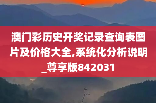 澳门彩历史开奖记录查询表图片及价格大全,系统化分析说明_尊享版842031