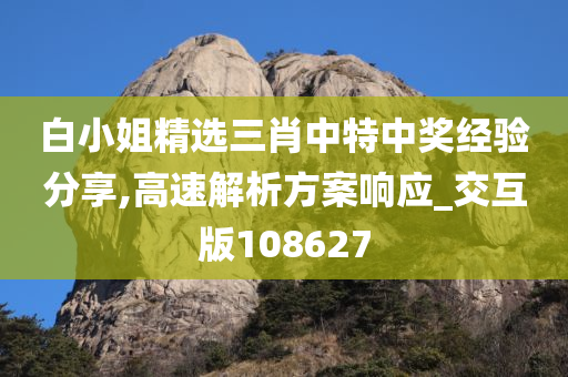 白小姐精选三肖中特中奖经验分享,高速解析方案响应_交互版108627