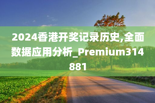 2024香港开奖记录历史,全面数据应用分析_Premium314881