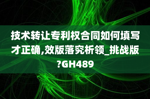 技术转让专利权合同如何填写才正确,效版落究析领_挑战版?GH489