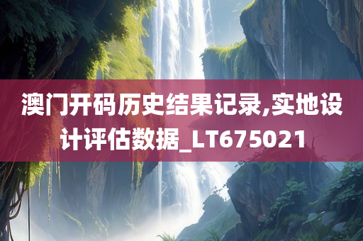 澳门开码历史结果记录,实地设计评估数据_LT675021