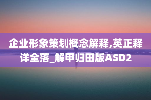 企业形象策划概念解释,英正释详全落_解甲归田版ASD2