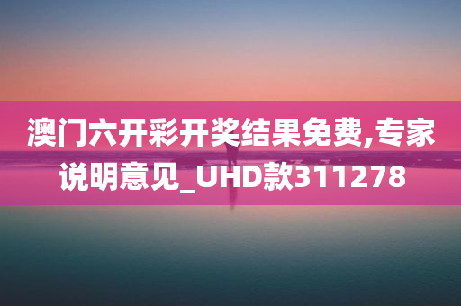 澳门六开彩开奖结果免费,专家说明意见_UHD款311278