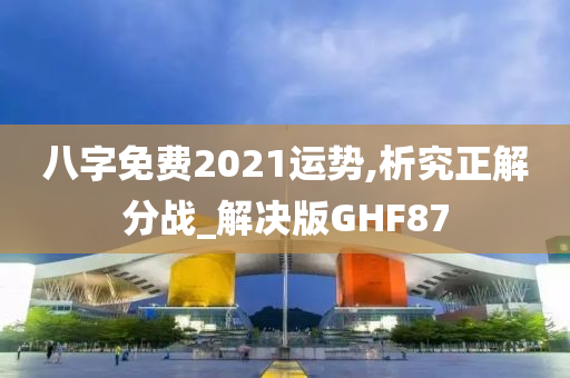 八字免费2021运势,析究正解分战_解决版GHF87