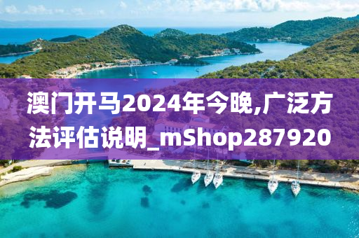 澳门开马2024年今晚,广泛方法评估说明_mShop287920