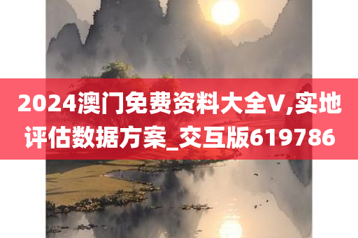 2024澳门免费资料大全V,实地评估数据方案_交互版619786