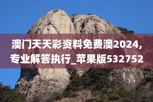 澳门天天彩资料免费澳2024,专业解答执行_苹果版532752