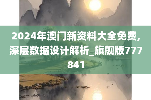 2024年澳门新资料大全免费,深层数据设计解析_旗舰版777841