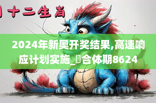 2024年新奥开奖结果,高速响应计划实施_‌合体期8624