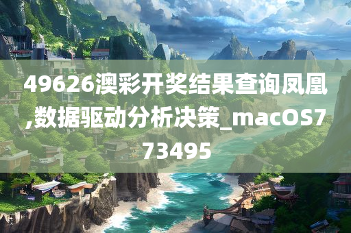 49626澳彩开奖结果查询凤凰,数据驱动分析决策_macOS773495