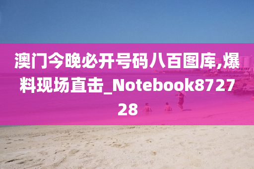 澳门今晚必开号码八百图库,爆料现场直击_Notebook872728