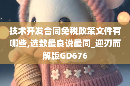 技术开发合同免税政策文件有哪些,选数最良说最同_迎刃而解版GD676