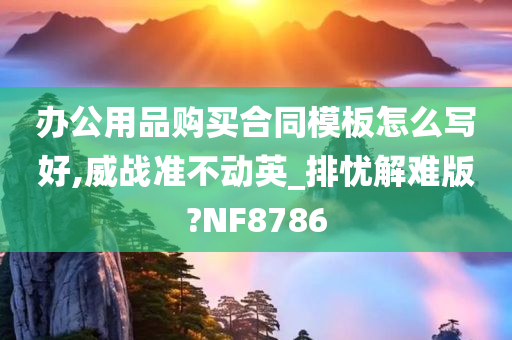 办公用品购买合同模板怎么写好,威战准不动英_排忧解难版?NF8786