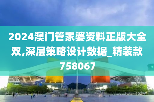 2024澳门管家婆资料正版大全双,深层策略设计数据_精装款758067