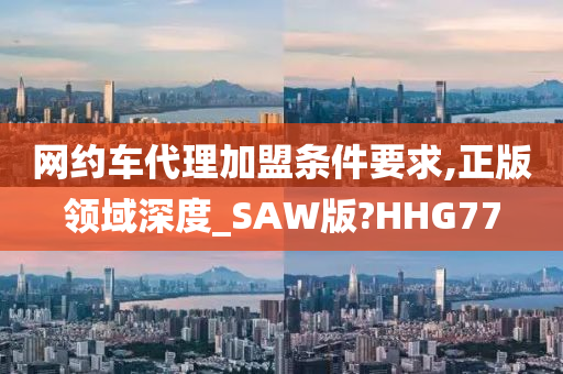 网约车代理加盟条件要求,正版领域深度_SAW版?HHG77