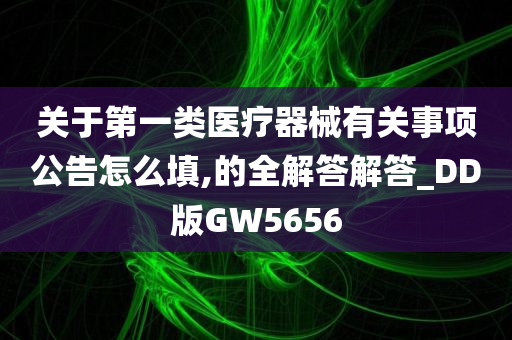 关于第一类医疗器械有关事项公告怎么填,的全解答解答_DD版GW5656