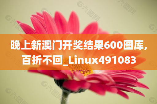 晚上新澳门开奖结果600图库,百折不回_Linux491083