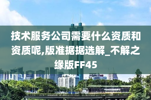 技术服务公司需要什么资质和资质呢,版准据据选解_不解之缘版FF45