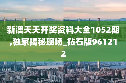 新澳天天开奖资料大全1052期,独家揭秘现场_钻石版961212