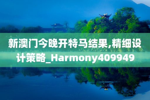 新澳门今晚开特马结果,精细设计策略_Harmony409949