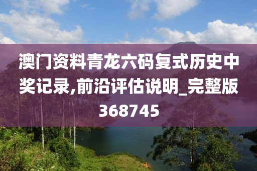 澳门资料青龙六码复式历史中奖记录,前沿评估说明_完整版368745