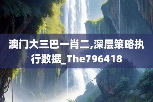 澳门大三巴一肖二,深层策略执行数据_The796418