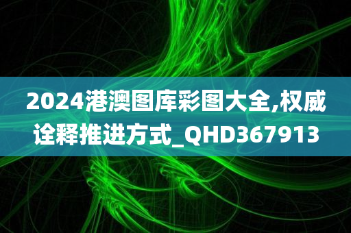 2024港澳图库彩图大全,权威诠释推进方式_QHD367913