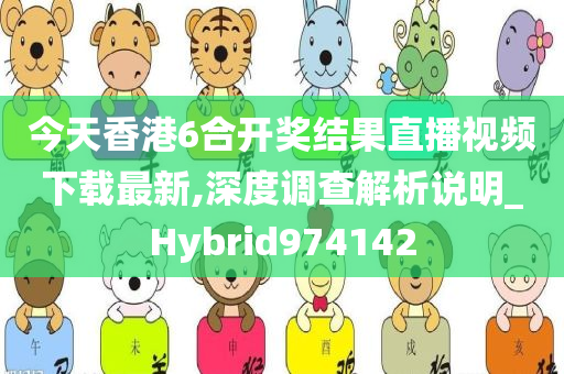 今天香港6合开奖结果直播视频下载最新,深度调查解析说明_Hybrid974142