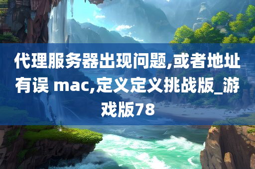 代理服务器出现问题,或者地址有误 mac,定义定义挑战版_游戏版78